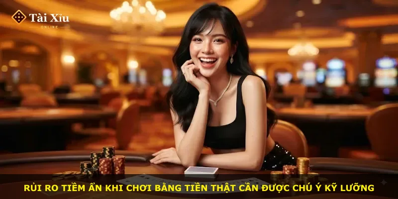 Rủi ro tiềm ẩn khi chơi bằng tiền thật cần được chú ý kỹ lưỡng
